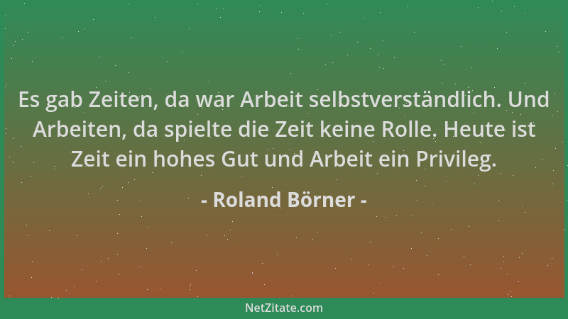 Roland Börner - Es gab Zeiten, da war Arbeit selbstverständlich. Und Arbeiten, da spielte die Zeit keine Rolle. Heute ist Z...