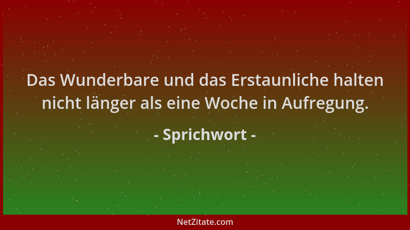 Sprichwort - Das Wunderbare und das Erstaunliche halten nicht länger als eine Woche in Aufregung....