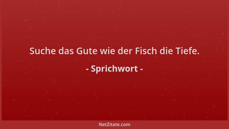 Sprichwort - Suche das Gute wie der Fisch die Tiefe....