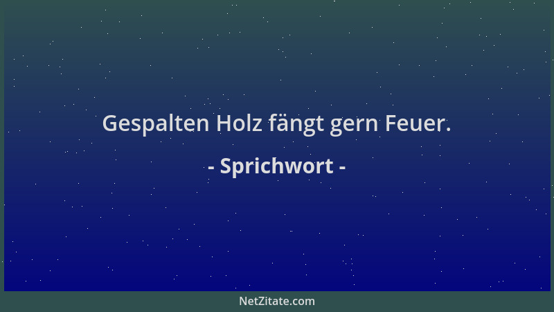 Sprichwort - Gespalten Holz fängt gern Feuer....
