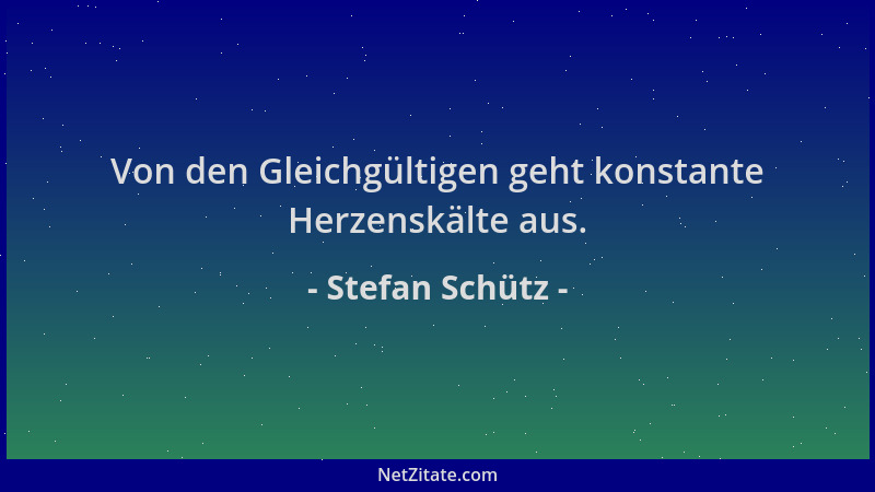 Stefan Schütz - Von den Gleichgültigen geht konstante Herzenskälte aus....