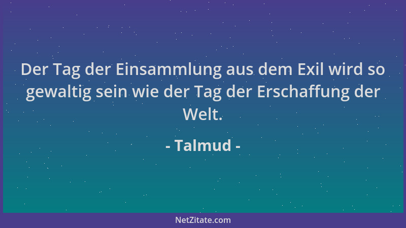 Talmud - Der Tag der Einsammlung aus dem Exil wird so gewaltig sein wie der Tag der Erschaffung der Welt....