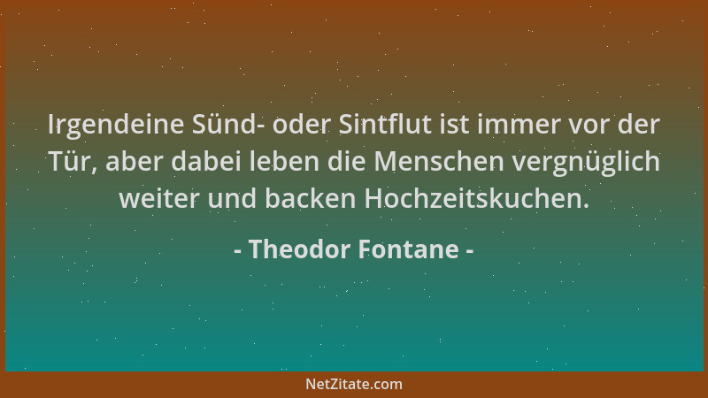 Theodor Fontane - Irgendeine Sünd- oder Sintflut ist immer vor der Tür, aber dabei leben die Menschen vergnüglich weiter un...