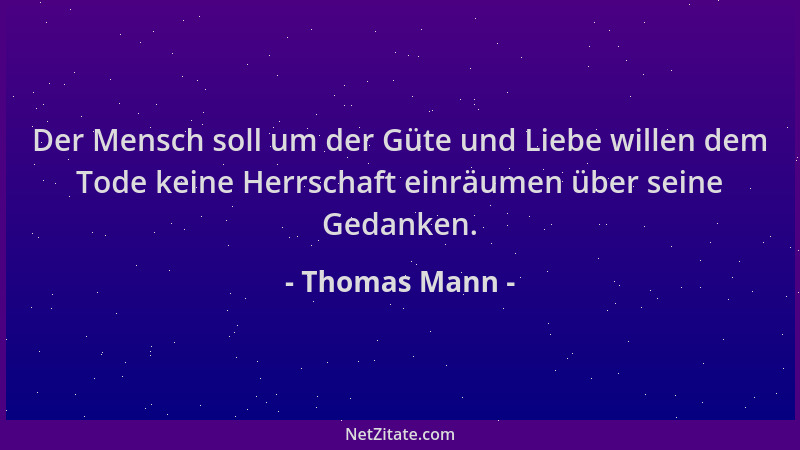 Thomas Mann - Der Mensch soll um der Güte und Liebe willen dem Tode keine Herrschaft einräumen über seine Gedanken....