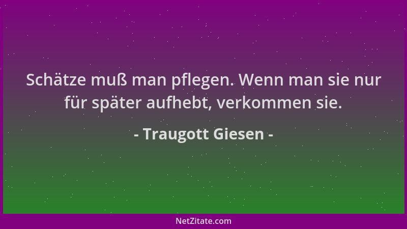 Traugott Giesen - Schätze muß man pflegen. Wenn man sie nur für später aufhebt, verkommen sie....