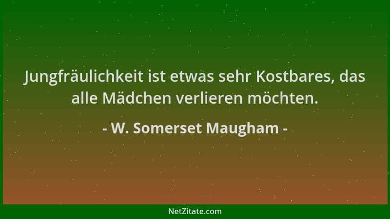 W. Somerset Maugham - Jungfräulichkeit ist etwas sehr Kostbares, das alle Mädchen verlieren möchten....