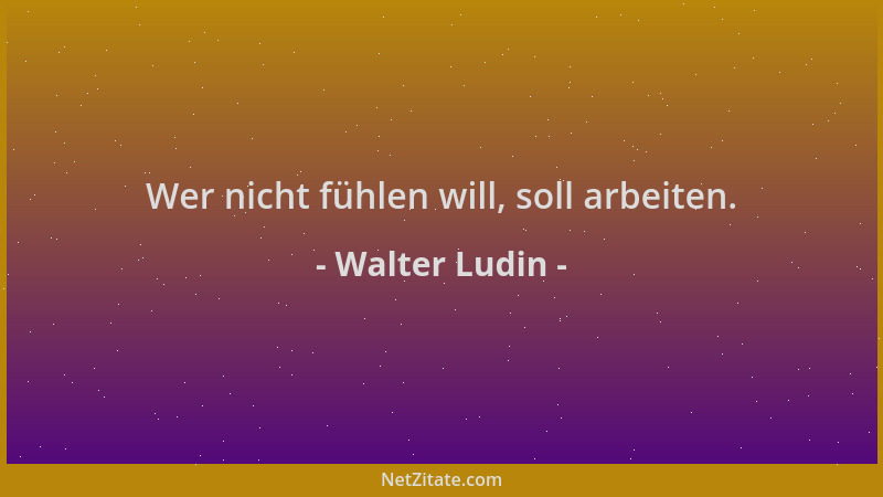 Walter Ludin - Wer nicht fühlen will, soll arbeiten....
