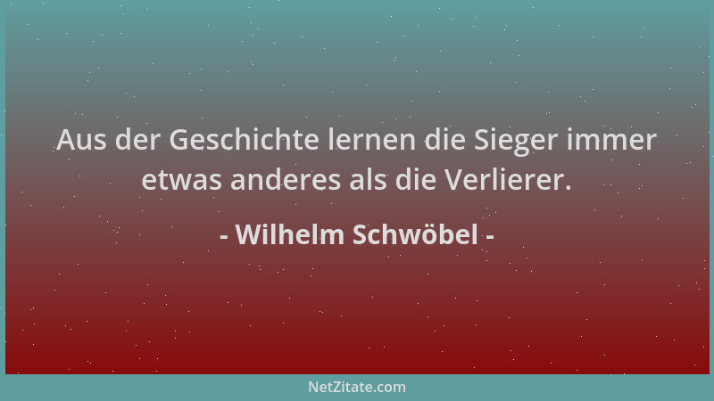 Wilhelm Schwöbel - Aus der Geschichte lernen die Sieger immer etwas anderes als die Verlierer....