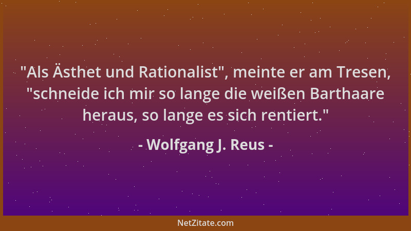 Wolfgang J. Reus -  "Als Ästhet und Rationalist ", meinte er am Tresen,  "schneide ich mir so lange die weißen Barthaare herau...