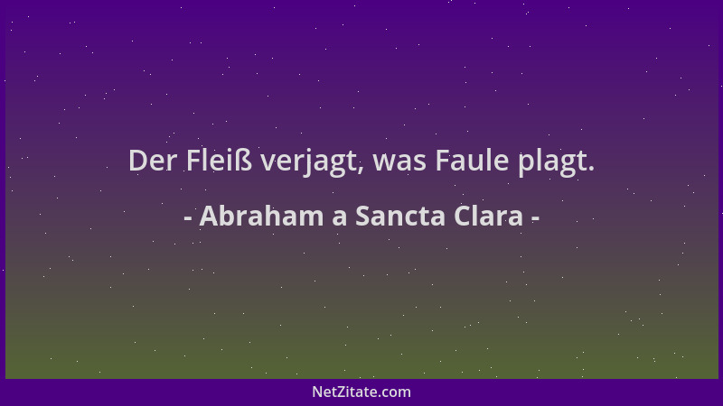 Abraham a Sancta Clara - Der Fleiß verjagt, was Faule plagt....