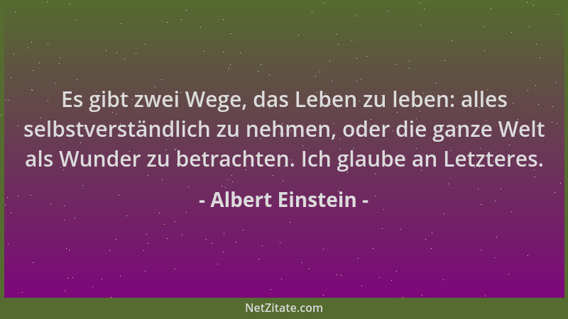 Albert Einstein - Es gibt zwei Wege, das Leben zu leben: alles selbstverständlich zu nehmen, oder die ganze Welt als Wunder...