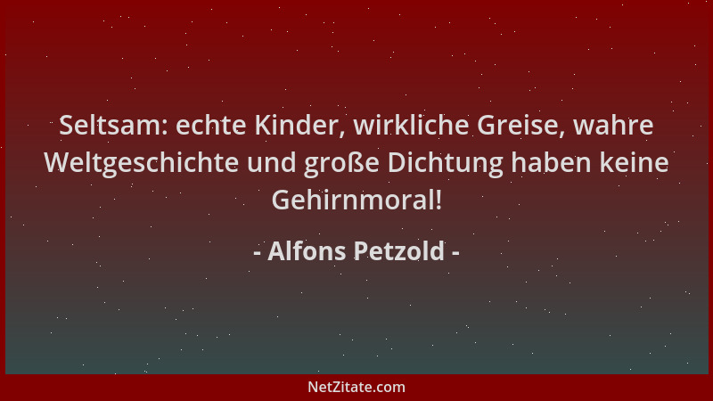 Alfons Petzold - Seltsam: echte Kinder, wirkliche Greise, wahre Weltgeschichte und große Dichtung haben keine Gehirnmoral!...