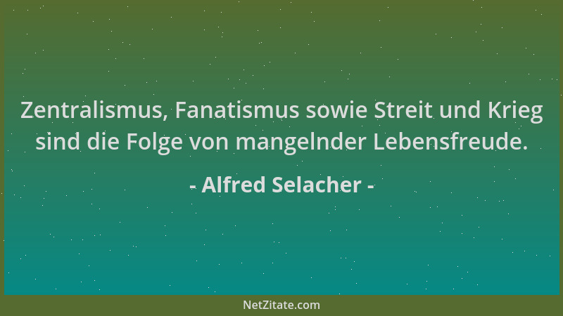 Alfred Selacher - Zentralismus, Fanatismus sowie Streit und Krieg sind die Folge von mangelnder Lebensfreude....