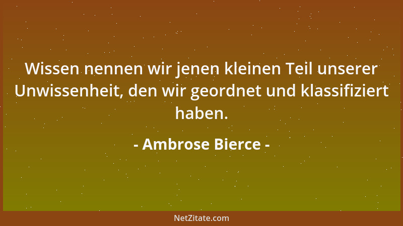 Ambrose Bierce - Wissen nennen wir jenen kleinen Teil unserer Unwissenheit, den wir geordnet und klassifiziert haben....