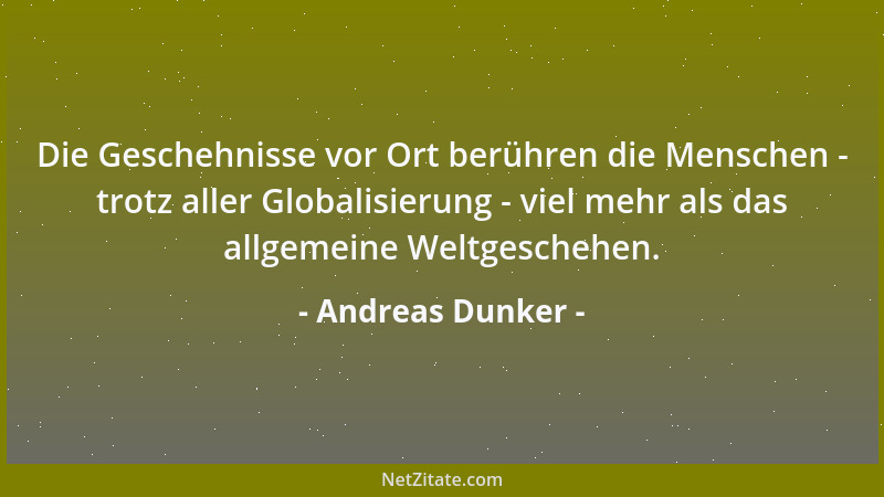 Andreas Dunker - Die Geschehnisse vor Ort berühren die Menschen - trotz aller Globalisierung - viel mehr als das allgemeine...