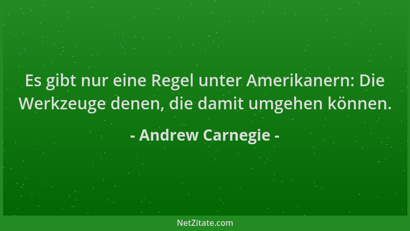Andrew Carnegie - Es gibt nur eine Regel unter Amerikanern: Die Werkzeuge denen, die damit umgehen können....