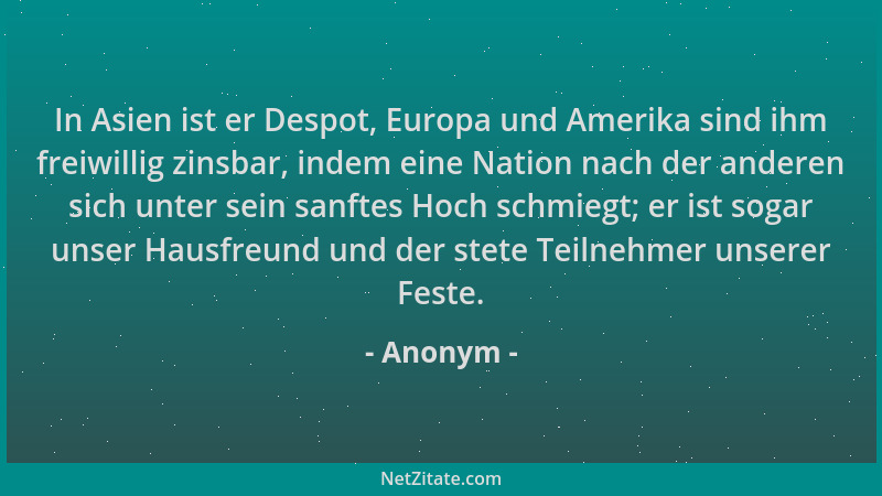Anonym - In Asien ist er Despot, Europa und Amerika sind ihm freiwillig zinsbar, indem eine Nation nach der anderen sich un...