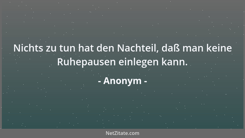 Anonym - Nichts zu tun hat den Nachteil, daß man keine Ruhepausen einlegen kann....