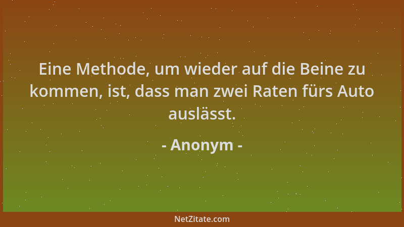 Anonym - Eine Methode, um wieder auf die Beine zu kommen, ist, dass man zwei Raten fürs Auto auslässt....