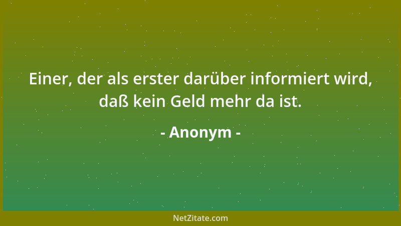 Anonym - Einer, der als erster darüber informiert wird, daß kein Geld mehr da ist....