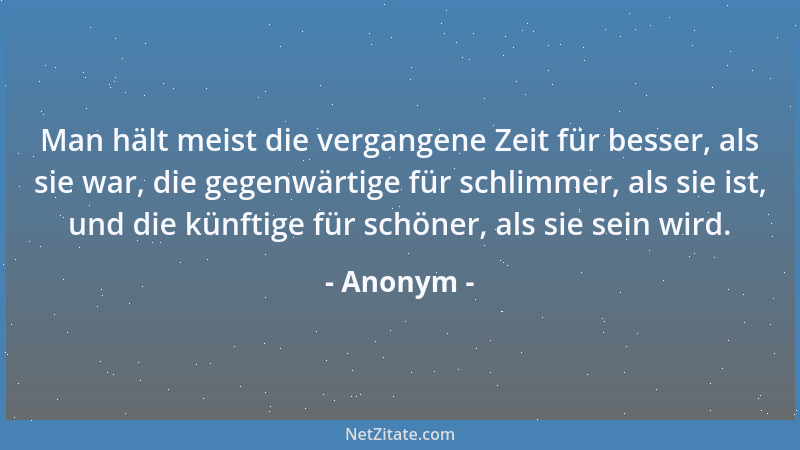 Anonym - Man hält meist die vergangene Zeit für besser, als sie war, die gegenwärtige für schlimmer, als sie ist, und die k...
