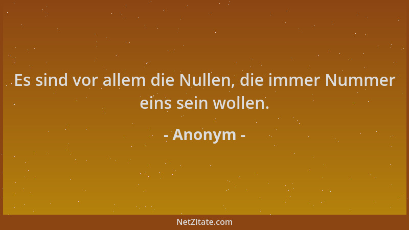 Anonym - Es sind vor allem die Nullen, die immer Nummer eins sein wollen....