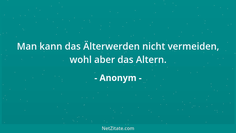 Anonym - Man kann das Älterwerden nicht vermeiden, wohl aber das Altern....