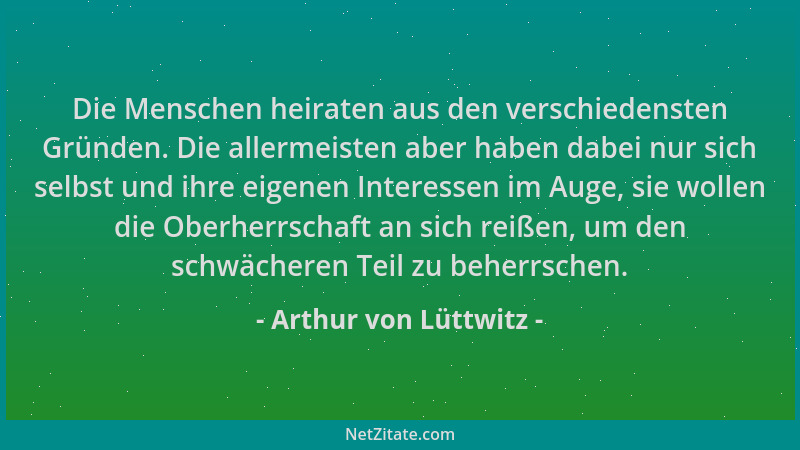 Arthur von Lüttwitz - Die Menschen heiraten aus den verschiedensten Gründen. Die allermeisten aber haben dabei nur sich sel...