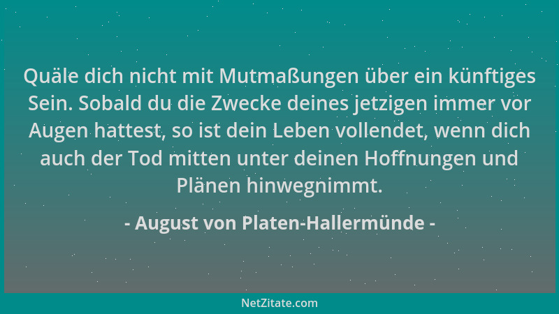 August von Platen-Hallermünde - Quäle dich nicht mit Mutmaßungen über ein künftiges Sein. Sobald du die Zwecke deines jetzi...