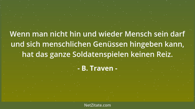 B. Traven - Wenn man nicht hin und wieder Mensch sein darf und sich menschlichen Genüssen hingeben kann, hat das ganze Sold...