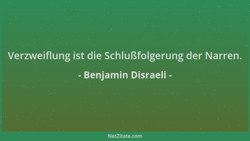 Benjamin Disraeli - Verzweiflung ist die Schlußfolgerung der Narren....