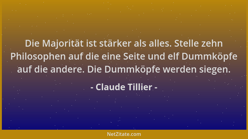 Claude Tillier - Die Majorität ist stärker als alles. Stelle zehn Philosophen auf die eine Seite und elf Dummköpfe auf die...