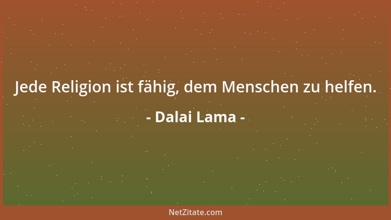 Dalai Lama - Jede Religion ist fähig, dem Menschen zu helfen....