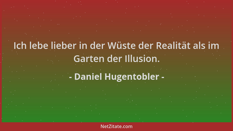 Daniel Hugentobler - Ich lebe lieber in der Wüste der Realität als im Garten der Illusion....