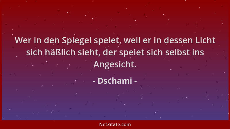 Dschami - Wer in den Spiegel speiet, weil er in dessen Licht sich häßlich sieht, der speiet sich selbst ins Angesicht....