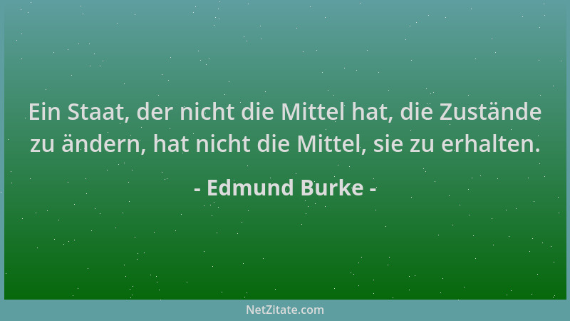 Edmund Burke - Ein Staat, der nicht die Mittel hat, die Zustände zu ändern, hat nicht die Mittel, sie zu erhalten....