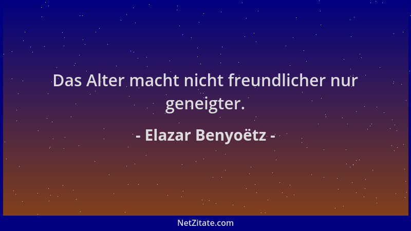 Elazar Benyoëtz - Das Alter macht nicht freundlicher nur geneigter....
