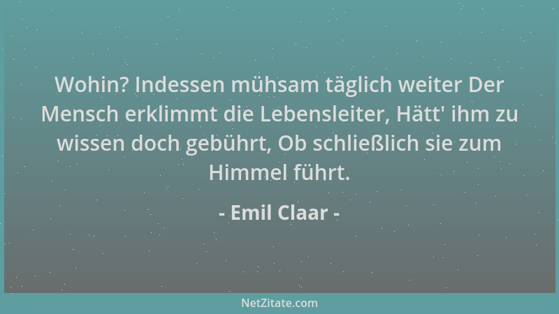 Emil Claar - Wohin? Indessen mühsam täglich weiter Der Mensch erklimmt die Lebensleiter, Hätt ' ihm zu wissen doch gebührt,...