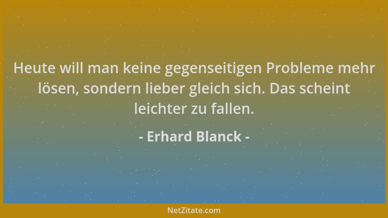 Erhard Blanck - Heute will man keine gegenseitigen Probleme mehr lösen, sondern lieber gleich sich. Das scheint leichter zu...