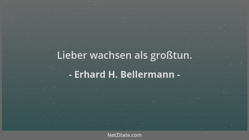 Erhard H. Bellermann - Lieber wachsen als großtun....