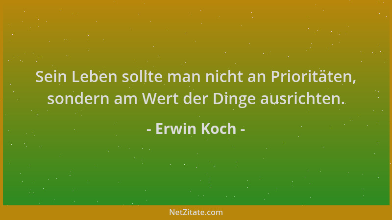 Erwin Koch - Sein Leben sollte man nicht an Prioritäten, sondern am Wert der Dinge ausrichten....