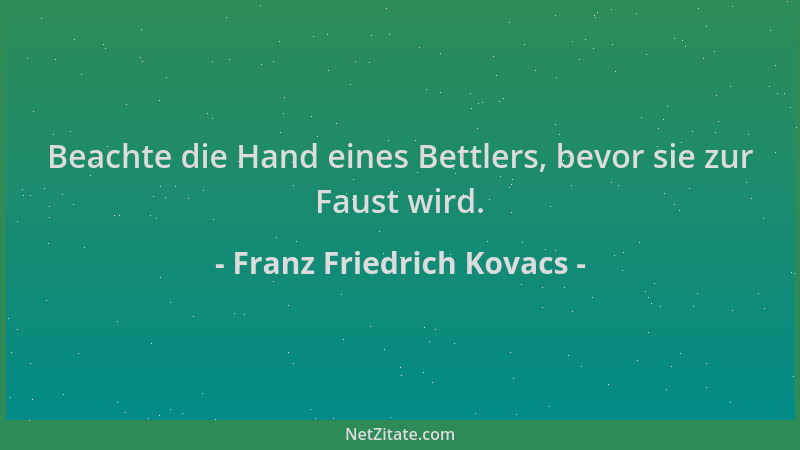 Franz Friedrich Kovacs - Beachte die Hand eines Bettlers, bevor sie zur Faust wird....