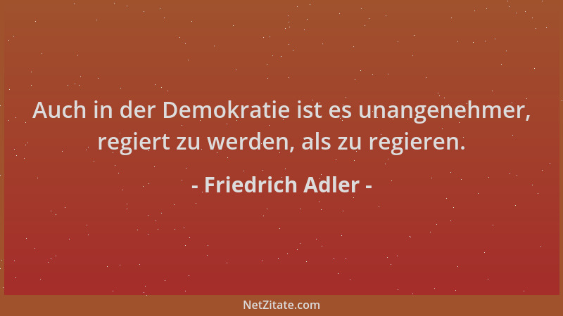 Friedrich Adler - Auch in der Demokratie ist es unangenehmer, regiert zu werden, als zu regieren....