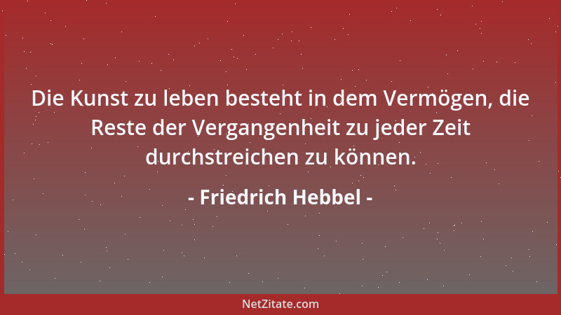Friedrich Hebbel - Die Kunst zu leben besteht in dem Vermögen, die Reste der Vergangenheit zu jeder Zeit durchstreichen zu...