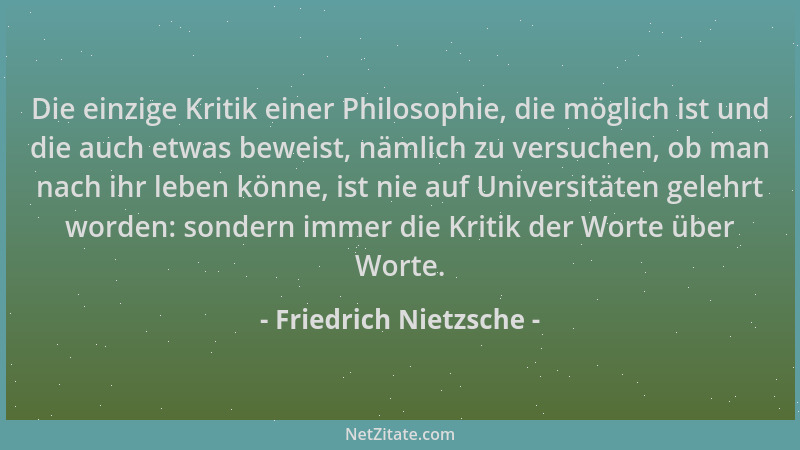 Friedrich Nietzsche - Die einzige Kritik einer Philosophie, die möglich ist und die auch etwas beweist, nämlich zu versuche...