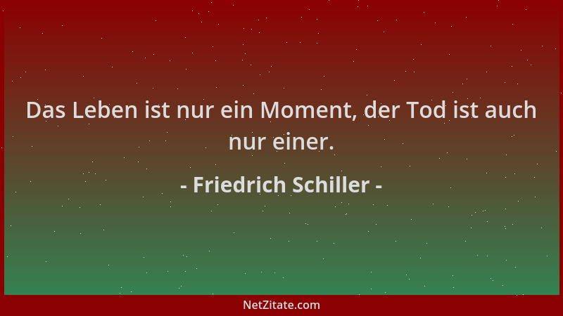 Friedrich Schiller - Das Leben ist nur ein Moment, der Tod ist auch nur einer....
