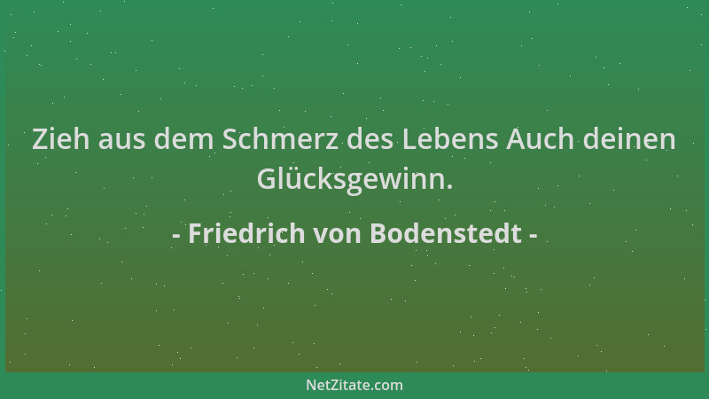 Friedrich von Bodenstedt - Zieh aus dem Schmerz des Lebens Auch deinen Glücksgewinn....