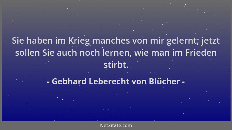 Gebhard Leberecht von Blücher - Sie haben im Krieg manches von mir gelernt; jetzt sollen Sie auch noch lernen, wie man im F...