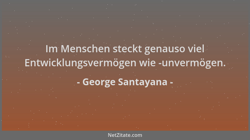 George Santayana - Im Menschen steckt genauso viel Entwicklungsvermögen wie -unvermögen....