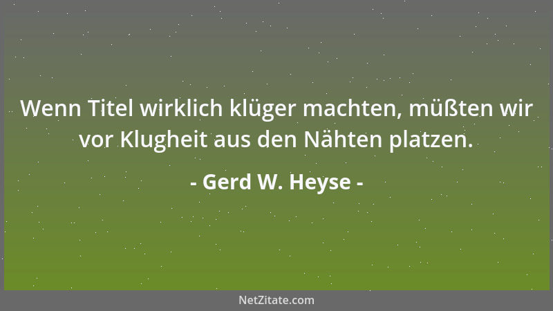 Gerd W. Heyse - Wenn Titel wirklich klüger machten, müßten wir vor Klugheit aus den Nähten platzen....